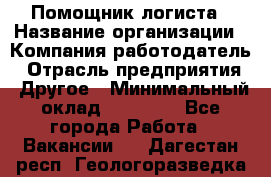 Помощник логиста › Название организации ­ Компания-работодатель › Отрасль предприятия ­ Другое › Минимальный оклад ­ 20 000 - Все города Работа » Вакансии   . Дагестан респ.,Геологоразведка п.